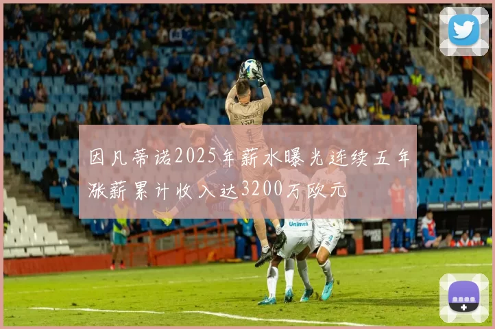 因凡蒂诺2025年薪水曝光连续五年涨薪累计收入达3200万欧元