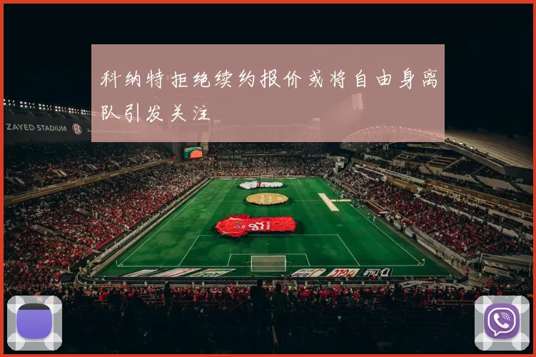 科纳特拒绝续约报价或将自由身离队引发关注