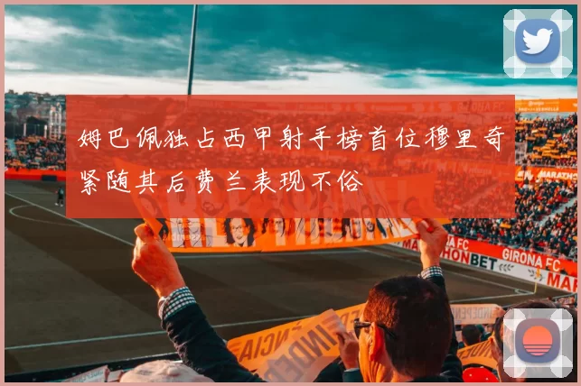 姆巴佩独占西甲射手榜首位穆里奇紧随其后费兰表现不俗
