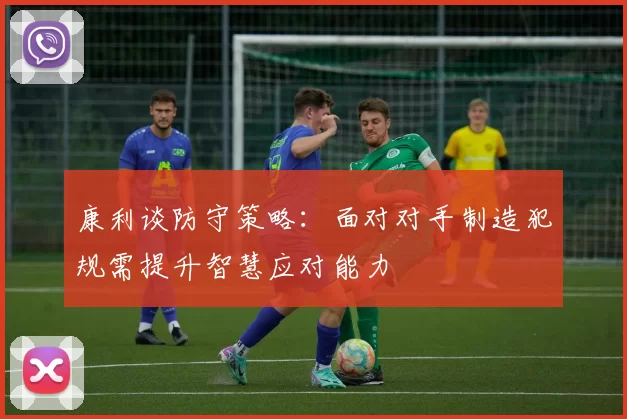 康利谈防守策略：面对对手制造犯规需提升智慧应对能力