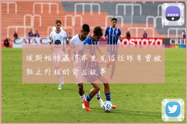 埃斯帕特赢得弗里克信任昨年曾被阻止外租的背后故事