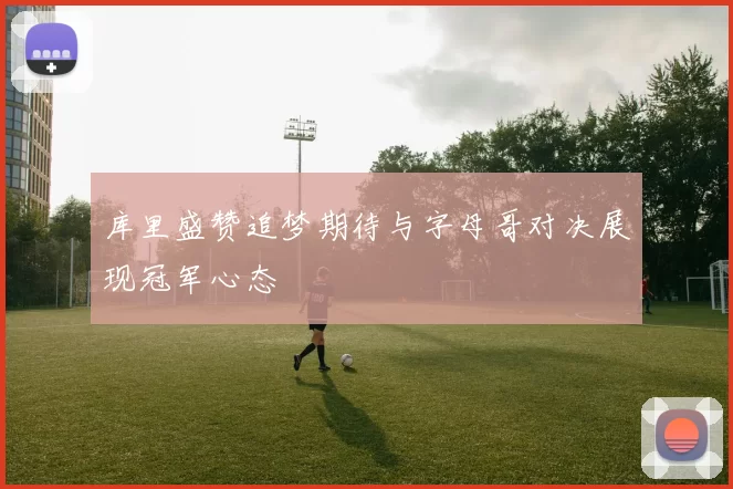 库里盛赞追梦期待与字母哥对决展现冠军心态
