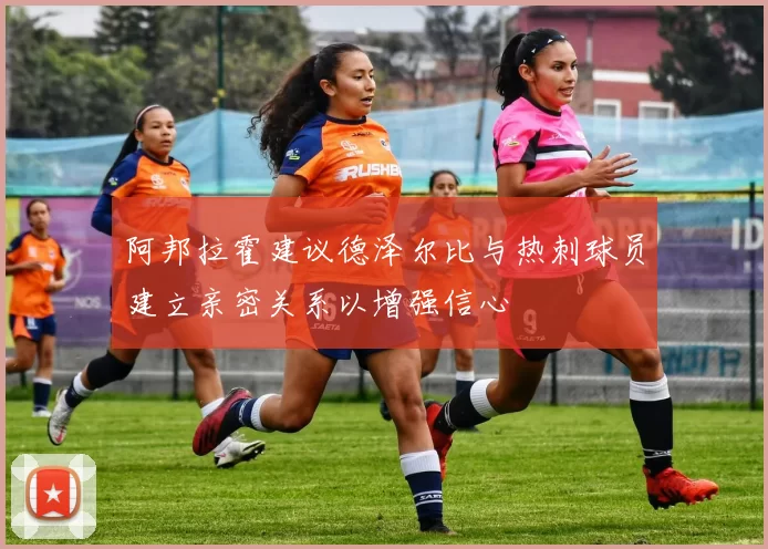 阿邦拉霍建议德泽尔比与热刺球员建立亲密关系以增强信心