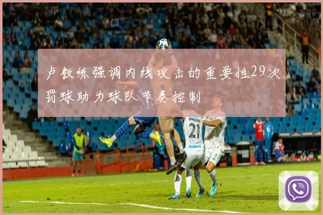 卢教练强调内线攻击的重要性29次罚球助力球队节奏控制