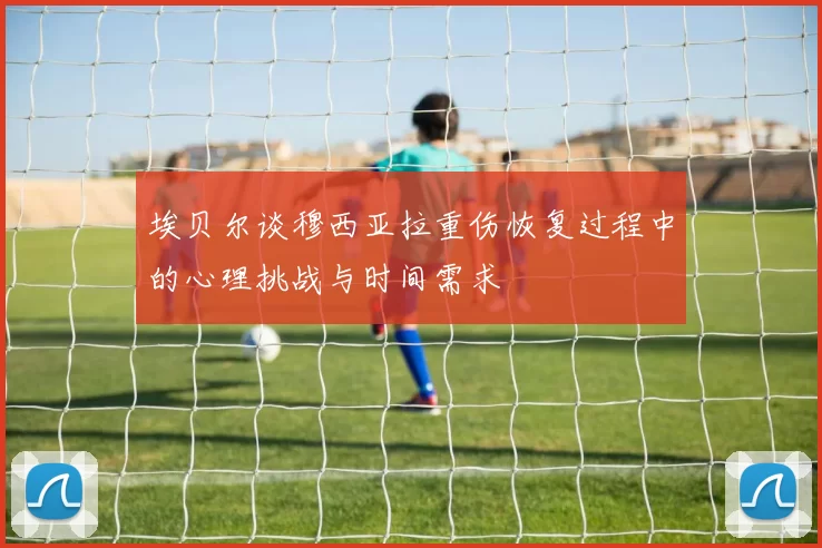 埃贝尔谈穆西亚拉重伤恢复过程中的心理挑战与时间需求