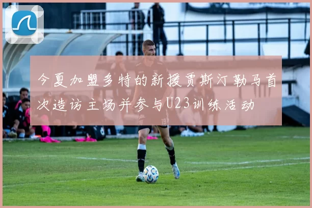 今夏加盟多特的新援贾斯汀勒马首次造访主场并参与U23训练活动