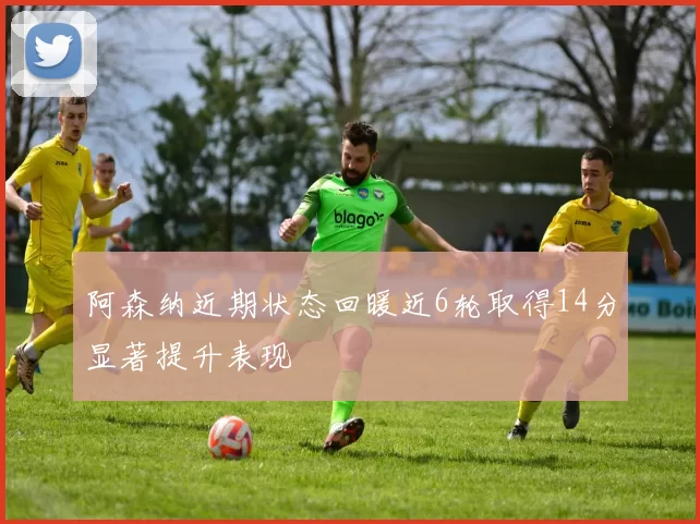 阿森纳近期状态回暖近6轮取得14分显著提升表现