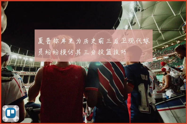 夏普称库里为历史前三后卫现代球员纷纷模仿其三分投篮技巧