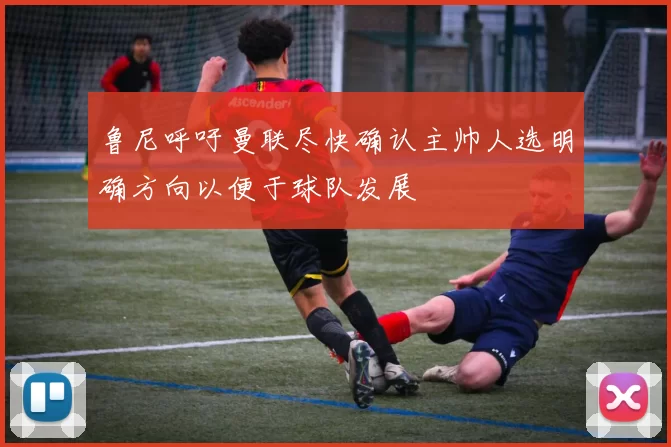 鲁尼呼吁曼联尽快确认主帅人选明确方向以便于球队发展
