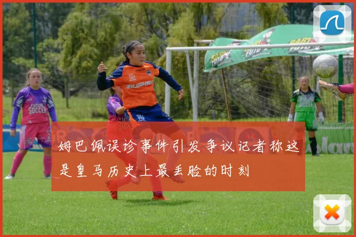 姆巴佩误诊事件引发争议记者称这是皇马历史上最丢脸的时刻