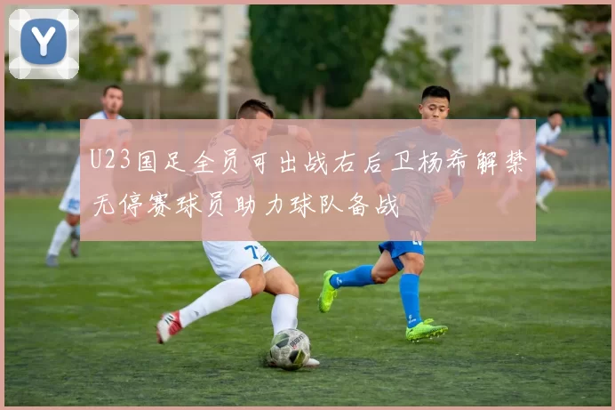 U23国足全员可出战右后卫杨希解禁无停赛球员助力球队备战
