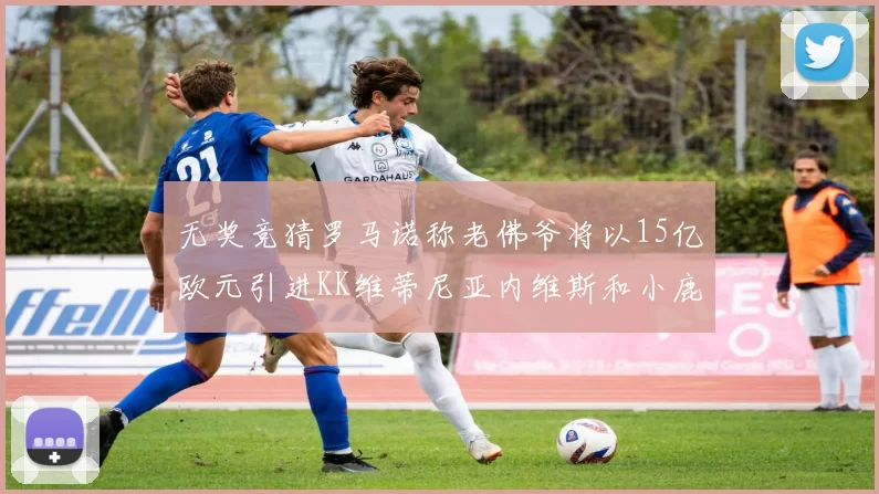无奖竞猜罗马诺称老佛爷将以15亿欧元引进KK维蒂尼亚内维斯和小鹿