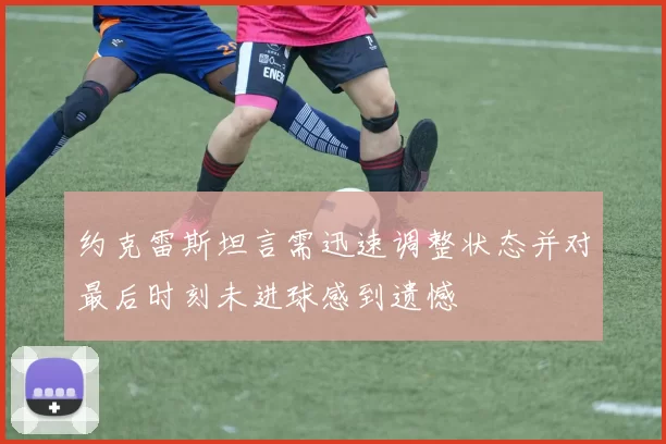 约克雷斯坦言需迅速调整状态并对最后时刻未进球感到遗憾