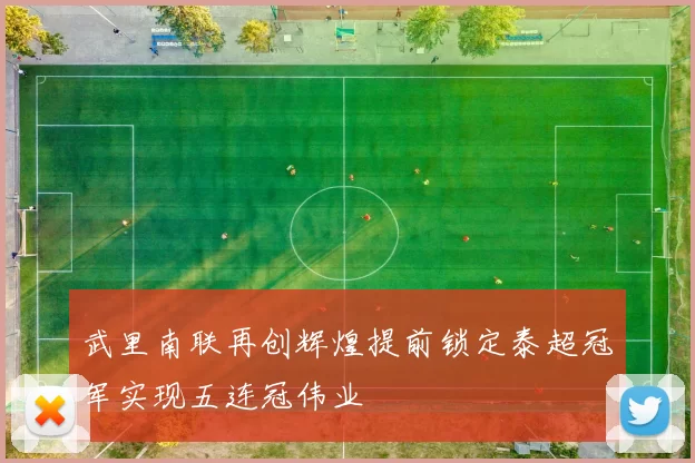 武里南联再创辉煌提前锁定泰超冠军实现五连冠伟业