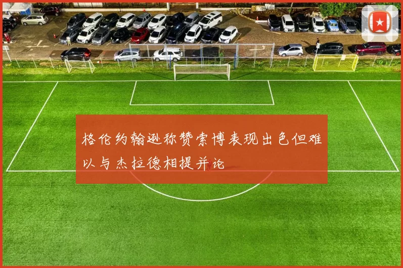 格伦约翰逊称赞索博表现出色但难以与杰拉德相提并论
