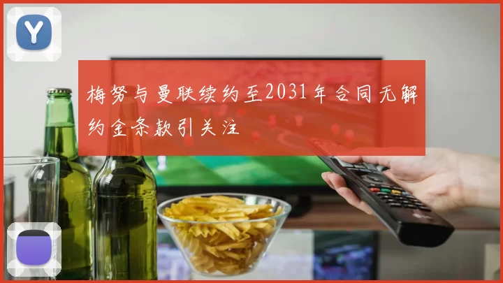 梅努与曼联续约至2031年合同无解约金条款引关注