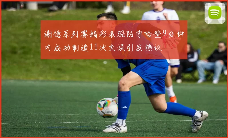 谢德系列赛精彩表现防守哈登9分钟内成功制造11次失误引发热议