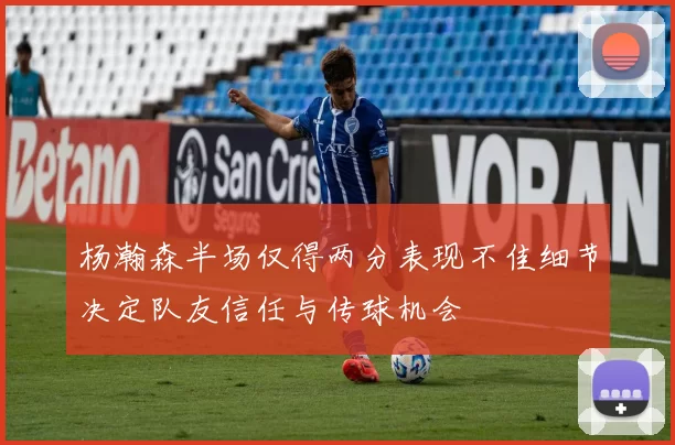 杨瀚森半场仅得两分表现不佳细节决定队友信任与传球机会