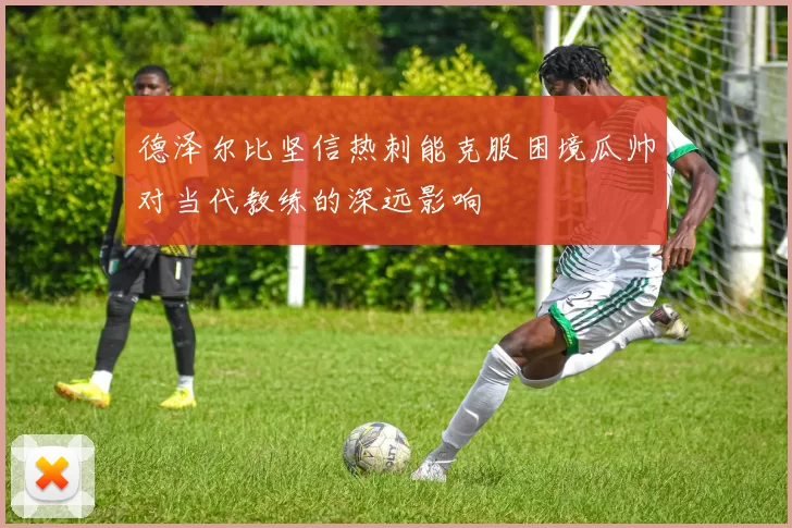 德泽尔比坚信热刺能克服困境瓜帅对当代教练的深远影响