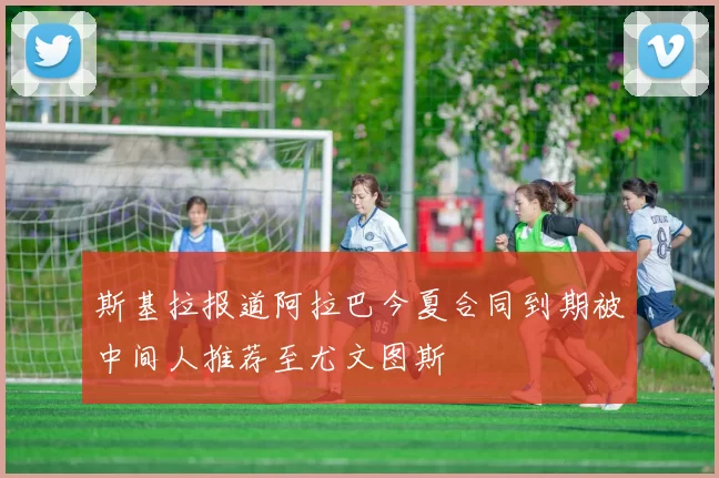 斯基拉报道阿拉巴今夏合同到期被中间人推荐至尤文图斯