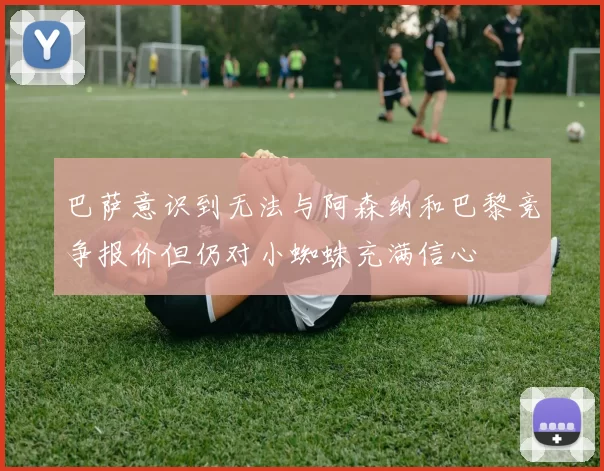 巴萨意识到无法与阿森纳和巴黎竞争报价但仍对小蜘蛛充满信心